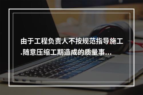 由于工程负责人不按规范指导施工.随意压缩工期造成的质量事故，