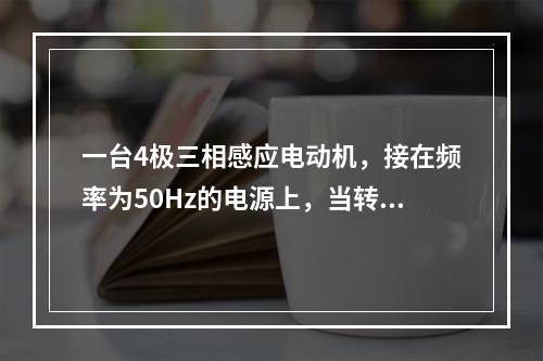 一台4极三相感应电动机，接在频率为50Hz的电源上，当转差