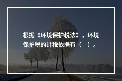 根据《环境保护税法》，环境保护税的计税依据有（　）。