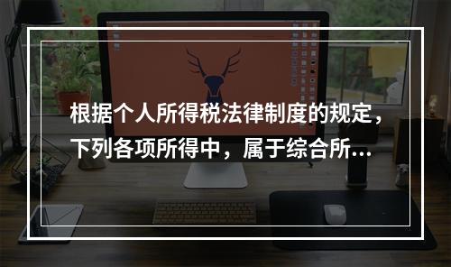 根据个人所得税法律制度的规定，下列各项所得中，属于综合所得的