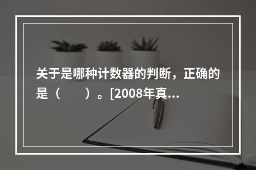 关于是哪种计数器的判断，正确的是（　　）。[2008年真题