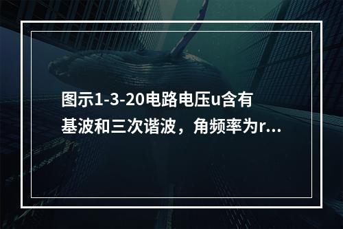 图示1-3-20电路电压u含有基波和三次谐波，角频率为ra