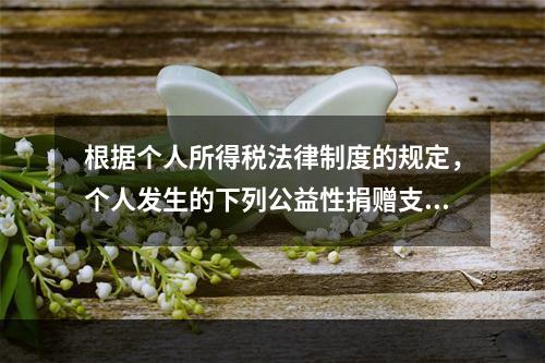 根据个人所得税法律制度的规定，个人发生的下列公益性捐赠支出中