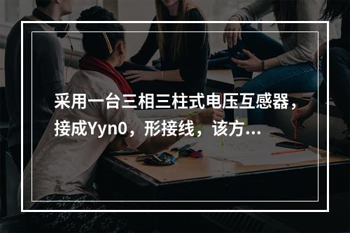 采用一台三相三柱式电压互感器，接成Yyn0，形接线，该方式