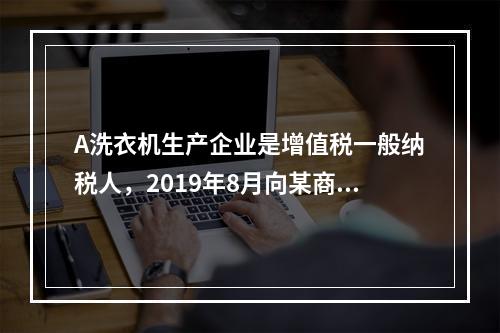 A洗衣机生产企业是增值税一般纳税人，2019年8月向某商场销