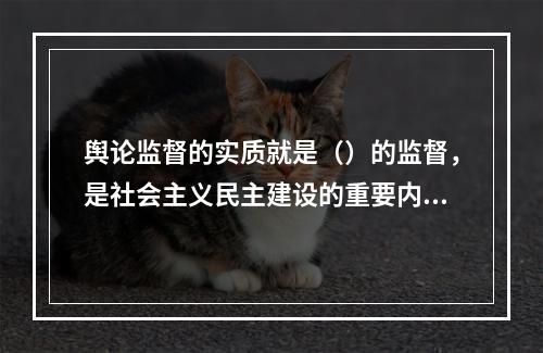 舆论监督的实质就是（）的监督，是社会主义民主建设的重要内容。