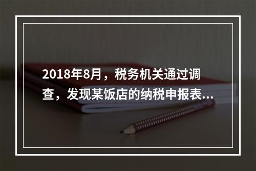 2018年8月，税务机关通过调查，发现某饭店的纳税申报表上有