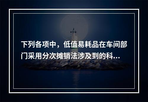 下列各项中，低值易耗品在车间部门采用分次摊销法涉及到的科目有