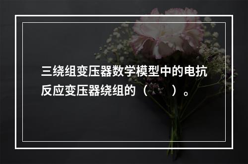 三绕组变压器数学模型中的电抗反应变压器绕组的（　　）。