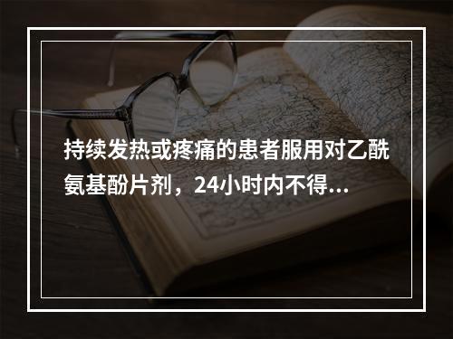 持续发热或疼痛的患者服用对乙酰氨基酚片剂，24小时内不得超过