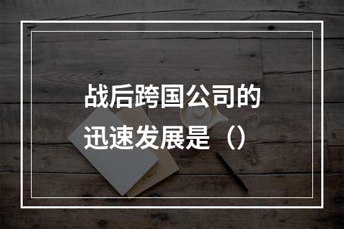 战后跨国公司的迅速发展是（）