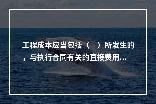 工程成本应当包括（　）所发生的，与执行合同有关的直接费用和间