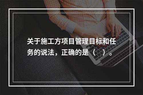 关于施工方项目管理目标和任务的说法，正确的是（　）。