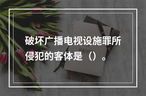 破坏广播电视设施罪所侵犯的客体是（）。