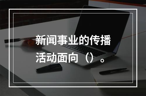 新闻事业的传播活动面向（）。