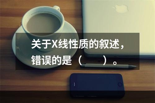 关于X线性质的叙述，错误的是（　　）。