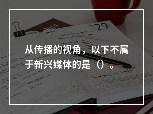 从传播的视角，以下不属于新兴媒体的是（）。