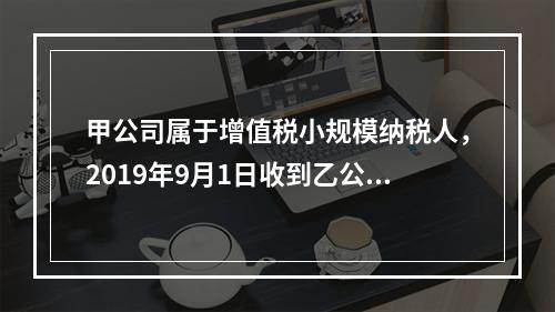 甲公司属于增值税小规模纳税人，2019年9月1日收到乙公司作