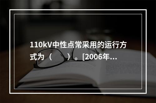 110kV中性点常采用的运行方式为（　　）。[2006年真