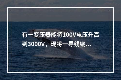 有一变压器能将100V电压升高到3000V，现将一导线绕过