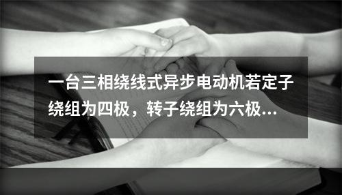 一台三相绕线式异步电动机若定子绕组为四极，转子绕组为六极。