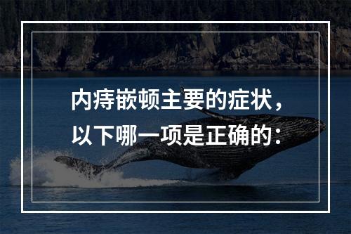 内痔嵌顿主要的症状，以下哪一项是正确的：