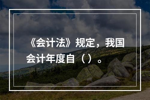 《会计法》规定，我国会计年度自（ ）。