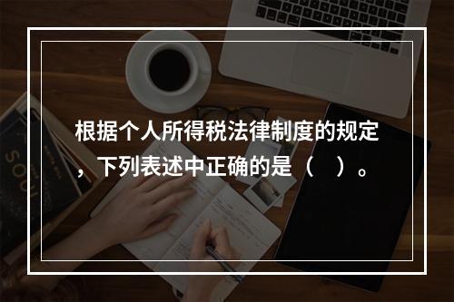 根据个人所得税法律制度的规定，下列表述中正确的是（　）。