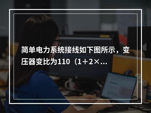 简单电力系统接线如下图所示，变压器变比为110（1＋2×2