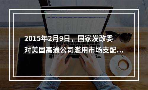 2015年2月9日，国家发改委对美国高通公司滥用市场支配地位