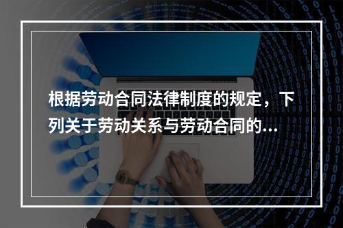 根据劳动合同法律制度的规定，下列关于劳动关系与劳动合同的表述