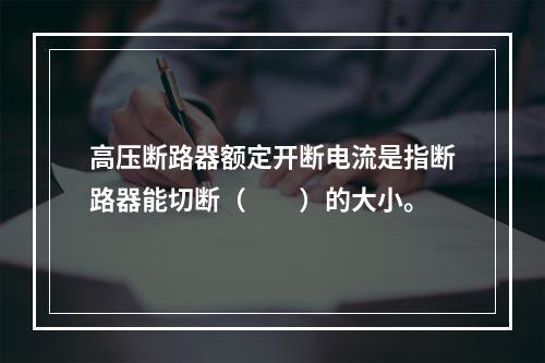 高压断路器额定开断电流是指断路器能切断（　　）的大小。