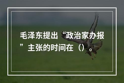 毛泽东提出“政治家办报”主张的时间在（）。