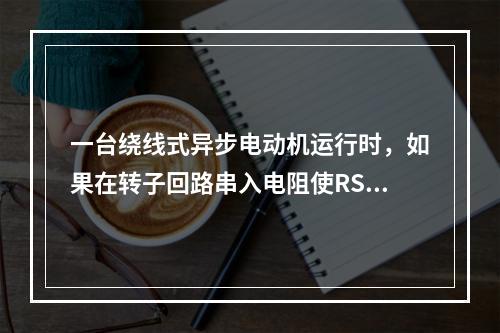 一台绕线式异步电动机运行时，如果在转子回路串入电阻使RS增