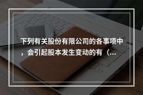 下列有关股份有限公司的各事项中，会引起股本发生变动的有（　）