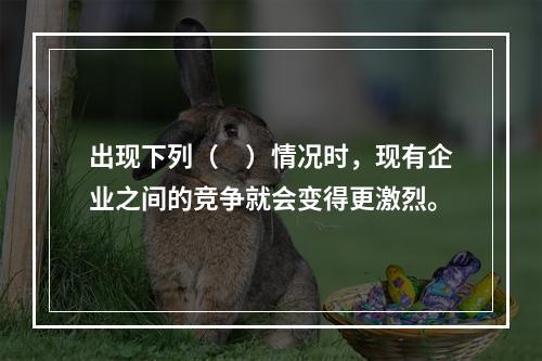 出现下列（　）情况时，现有企业之间的竞争就会变得更激烈。