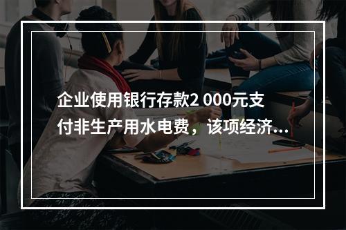 企业使用银行存款2 000元支付非生产用水电费，该项经济业务