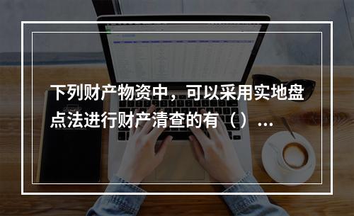 下列财产物资中，可以采用实地盘点法进行财产清查的有（ ）。