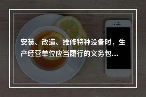 安装、改造、维修特种设备时，生产经营单位应当履行的义务包括