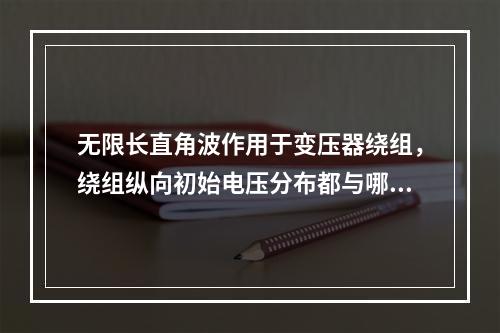 无限长直角波作用于变压器绕组，绕组纵向初始电压分布都与哪些