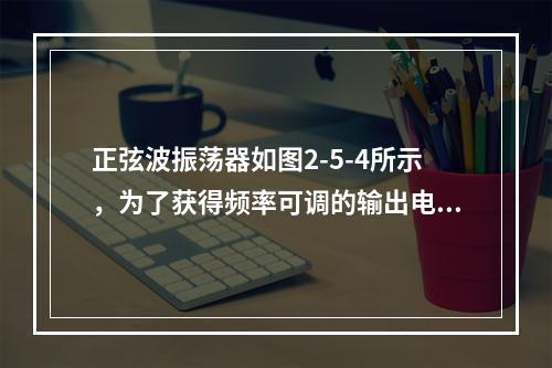 正弦波振荡器如图2-5-4所示，为了获得频率可调的输出电压