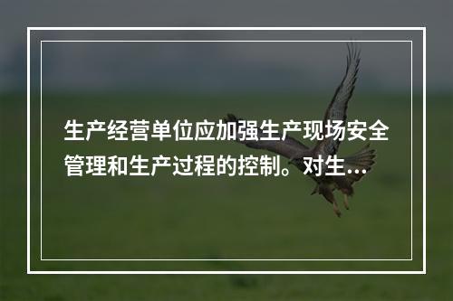 生产经营单位应加强生产现场安全管理和生产过程的控制。对生产过