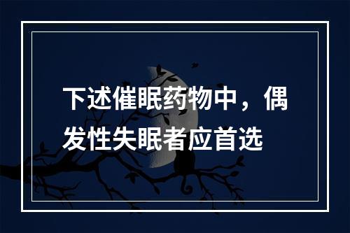 下述催眠药物中，偶发性失眠者应首选