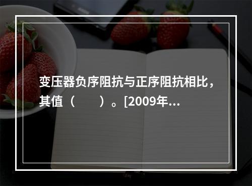 变压器负序阻抗与正序阻抗相比，其值（　　）。[2009年真