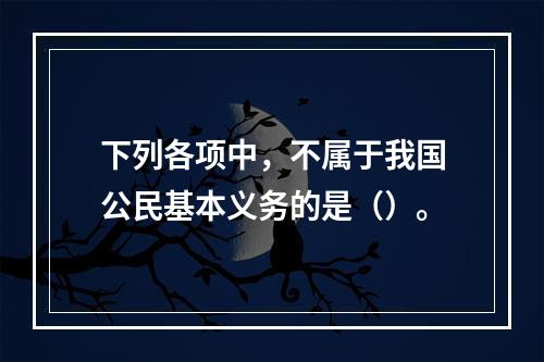 下列各项中，不属于我国公民基本义务的是（）。