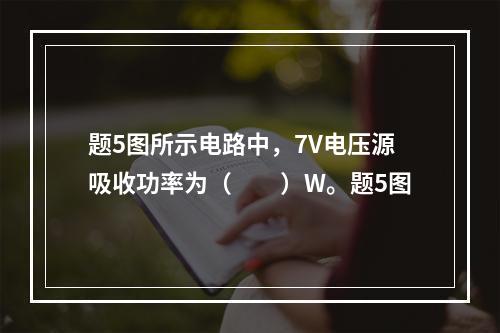 题5图所示电路中，7V电压源吸收功率为（　　）W。题5图