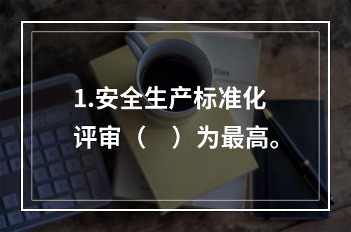 1.安全生产标准化评审（　）为最高。