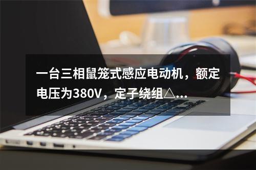 一台三相鼠笼式感应电动机，额定电压为380V，定子绕组△接