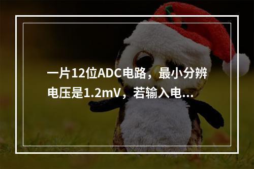 一片12位ADC电路，最小分辨电压是1.2mV，若输入电压