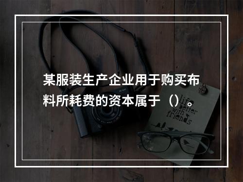 某服装生产企业用于购买布料所耗费的资本属于（）。